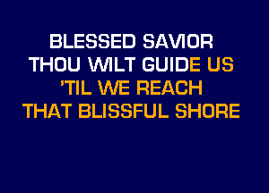 BLESSED SAWOR
THOU VVILT GUIDE US
'TIL WE REACH
THAT BLISSFUL SHORE