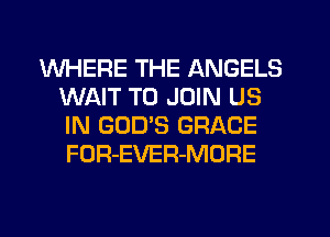 WHERE THE ANGELS
WAIT TO JOIN US
IN GOD'S GRACE
FOR-EVER-MORE