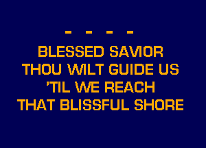 BLESSED SAWOR
THOU VVILT GUIDE US
'TIL WE REACH
THAT BLISSFUL SHORE