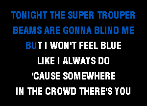 TONIGHT THE SUPER TROUPER
BEAMS ARE GONNA BLIND ME
BUT I WON'T FEEL BLUE
LIKE I ALWAYS DO
'CAUSE SOMEWHERE
IN THE CROWD THERE'S YOU