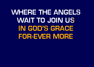 WHERE THE ANGELS
WAIT TO JOIN US
IN GOD'S GRACE
FOR-EVER MORE