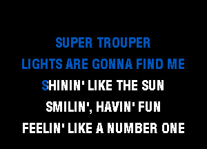 SUPER TROUPER
LIGHTS ARE GONNA FIND ME
SHIHIH' LIKE THE SUN
SMILIH', HAVIH' FUH
FEELIH' LIKE A NUMBER ONE