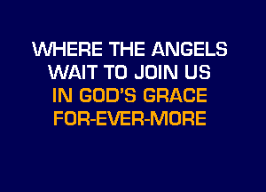 WHERE THE ANGELS
WAIT TO JOIN US
IN GOD'S GRACE
FOR-EVER-MORE