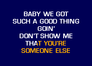 BABY WE GOT
SUCH A GOOD THING
GOIN'

DON'T SHOW ME
THAT YOU'RE
SOMEONE ELSE