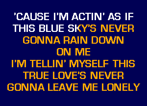 'CAUSE I'M ACTIN' AS IF
THIS BLUE SW5 NEVER
GONNA RAIN DOWN
ON ME
I'M TELLIN' MYSELF THIS
TRUE LOVES NEVER
GONNA LEAVE ME LONELY