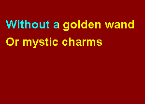 Without a golden wand
Or mystic charms