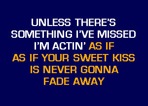 UNLESS THERE'S
SOMETHING I'VE MISSED
I'M ACTIN' AS IF
AS IF YOUR SWEET KISS
IS NEVER GONNA
FADE AWAY