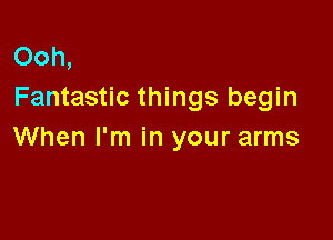 Ooh,
Fantastic things begin

When I'm in your arms