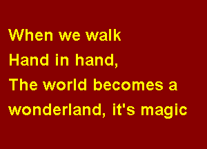 When we walk
Hand in hand,

The world becomes a
wonderland, it's magic