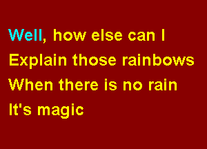 Well, how else can I
Explain those rainbows

When there is no rain
It's magic