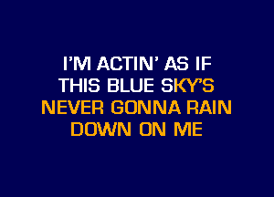 I'M ACTIN' AS IF
THIS BLUE SW8

NEVER GONNA RAIN
DOWN ON ME