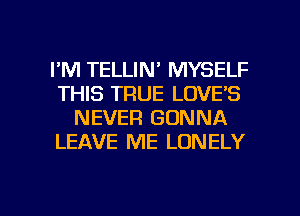 I'M TELLIN' MYSELF
THIS TRUE LOVE'S
NEVER GONNA
LEAVE ME LONELY

g