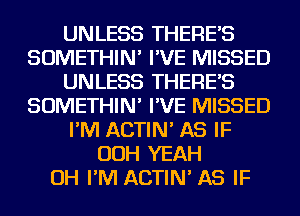 UNLESS THERE'S
SOMETHIN' I'VE MISSED
UNLESS THERE'S
SOMETHIN' I'VE MISSED
I'M ACTIN' AS IF
OOH YEAH
OH I'M ACTIN' AS IF