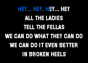 HEY... HEY, HEY... HEY
ALL THE LADIES
TELL THE FELLAS
WE CAN DO WHAT THEY CAN DO
WE CAN DO IT EVEN BETTER
IH BROKEN HEELS