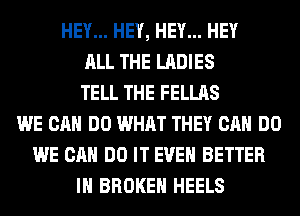 HEY... HEY, HEY... HEY
ALL THE LADIES
TELL THE FELLAS
WE CAN DO WHAT THEY CAN DO
WE CAN DO IT EVEN BETTER
IH BROKEN HEELS