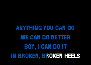 ANYTHING YOU CAN DO
WE CAN DO BETTER
BOY, I CAN DO IT
IN BROKEN, BROKEN HEELS