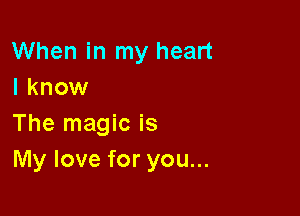 When in my heart
I know

The magic is
My love for you...