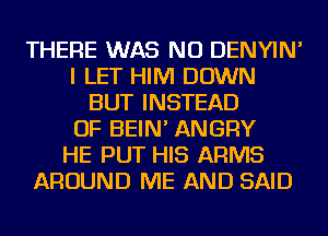 THERE WAS NU DENYIN'
I LET HIM DOWN
BUT INSTEAD
OF BEIN' ANGRY
HE PUT HIS ARMS
AROUND ME AND SAID