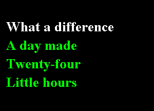 W hat a difference

A day made

Twenty-four
Little hours