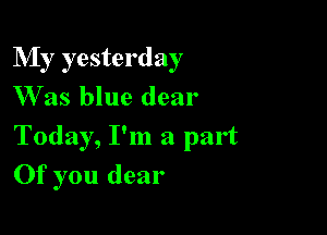 My yesterday
Was blue dear

Today, I'm a part
Of you dear