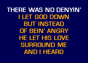 THERE WAS NU DENYIN'
I LET GOD DOWN
BUT INSTEAD
OF BEIN' ANGRY
HE LET HIS LOVE
SURROUND ME
AND I HEARD