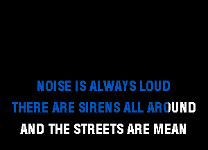 NOISE IS ALWAYS LOUD
THERE ARE SIREHS ALL AROUND
AND THE STREETS ARE MEAN