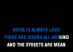NOISE IS ALWAYS LOUD
THERE ARE SIREHS ALL AROUND
AND THE STREETS ARE MEAN