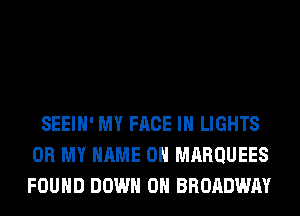 SEEIH' MY FACE IH LIGHTS
OH MY NAME ON MRRQUEES
FOUND DOWN ON BROADWAY