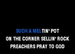 SUCH A MELTIH' PDT
0 THE CORNER SELLIH' ROCK
PREACHERS PRAY T0 GOD