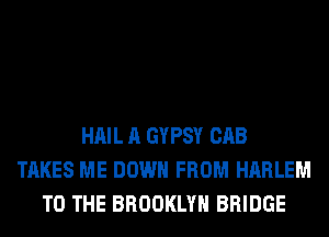HAIL A GYPSY CAB
TAKES ME DOWN FROM HARLEM
TO THE BROOKLYN BRIDGE