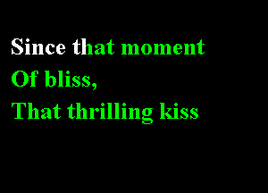 Since that moment
Of bliss,

That thrilling kiss