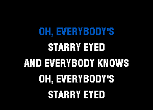 0H, EVERYBODY'S
STARRY EYED

AND EVERYBODY KNOWS
0H, EUERYBODY'S
STARRY EYED