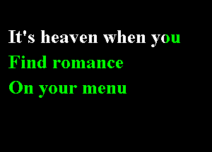 It's heaven When you

Find romance
On your menu