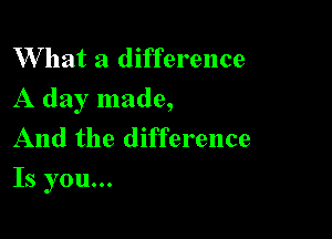 W hat a difference

A day made,

And the difference
Is you...