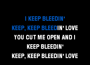 I KEEP BLEEDIH'
KEEP, KEEP BLEEDIH' LOVE
YOU CUT ME OPEN AND I
KEEP BLEEDIH'
KEEP, KEEP BLEEDIH' LOVE