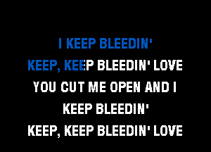 I KEEP BLEEDIH'
KEEP, KEEP BLEEDIH' LOVE
YOU CUT ME OPEN AND I
KEEP BLEEDIH'
KEEP, KEEP BLEEDIH' LOVE