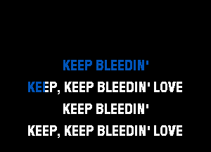 KEEP BLEEDIH'
KEEP, KEEP BLEEDIH' LOVE
KEEP BLEEDIH'
KEEP, KEEP BLEEDIH' LOVE