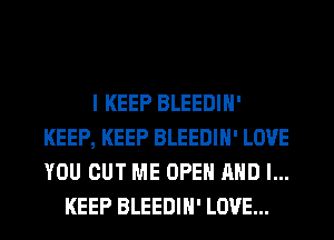 I KEEP BLEEDIH'
KEEP, KEEP BLEEDIH' LOVE
YOU CUT ME OPEN AND I...

KEEP BLEEDIH' LOVE...