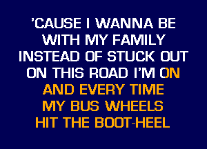 'CAUSE I WANNA BE
WITH MY FAMILY
INSTEAD OF STUCK OUT
ON THIS ROAD I'M ON
AND EVERY TIME
MY BUS WHEELS
HIT THE BUDT-HEEL