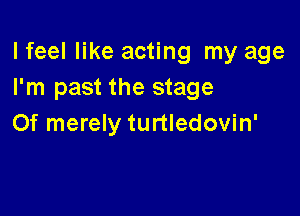 lfeel like acting my age
I'm past the stage

Of merely turtledovin'