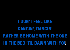 I DON'T FEEL LIKE
DANCIH', DANCIH'
RATHER BE HOME WITH THE ONE
IN THE BED 'TIL DAWN WITH YOU