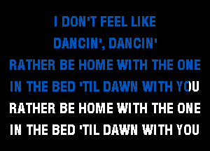 I DON'T FEEL LIKE
DANCIH', DANCIH'
RATHER BE HOME WITH THE ONE
IN THE BED 'TIL DAWN WITH YOU
RATHER BE HOME WITH THE ONE
IN THE BED 'TIL DAWN WITH YOU