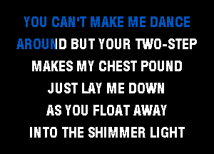 YOU CAN'T MAKE ME DANCE
AROUND BUT YOUR TWO-STEP
MAKES MY CHEST POUND
JUST LAY ME DOWN
AS YOU FLOAT AWAY
INTO THE SHIMMER LIGHT