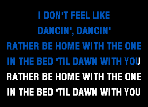 I DON'T FEEL LIKE
DANCIH', DANCIH'
RATHER BE HOME WITH THE ONE
IN THE BED 'TIL DAWN WITH YOU
RATHER BE HOME WITH THE ONE
IN THE BED 'TIL DAWN WITH YOU