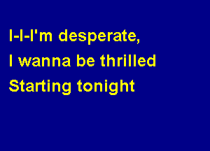 l-l-l'm desperate,
I wanna be thrilled

Starting tonight