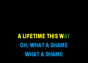 A LIFETIME THIS WAY
0H, WHAT A SHAME
WHAT A SHAME