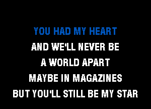YOU HAD MY HEART
AND WE'LL NEVER BE
A WORLD APART
MAYBE IH MAGAZINES
BUT YOU'LL STILL BE MY STAR