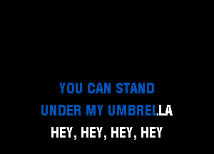 YOU CAN STAND
UNDER MY UMBRELLA
HEY, HEY, HEY, HEY