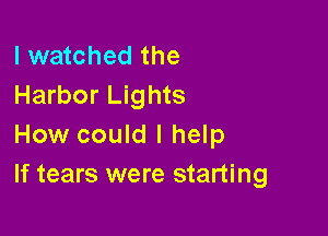 I watched the
Harbor Lights

How could I help
If tears were starting