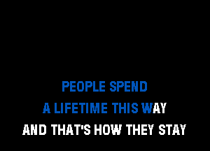 PEOPLE SPEND
A LIFETIME THIS WAY
AND THAT'S HOW THEY STAY